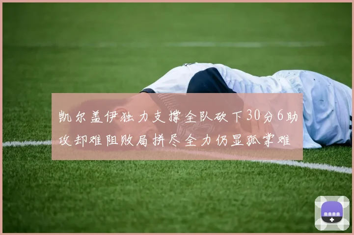 凯尔盖伊独力支撑全队砍下30分6助攻却难阻败局拼尽全力仍显孤掌难鸣