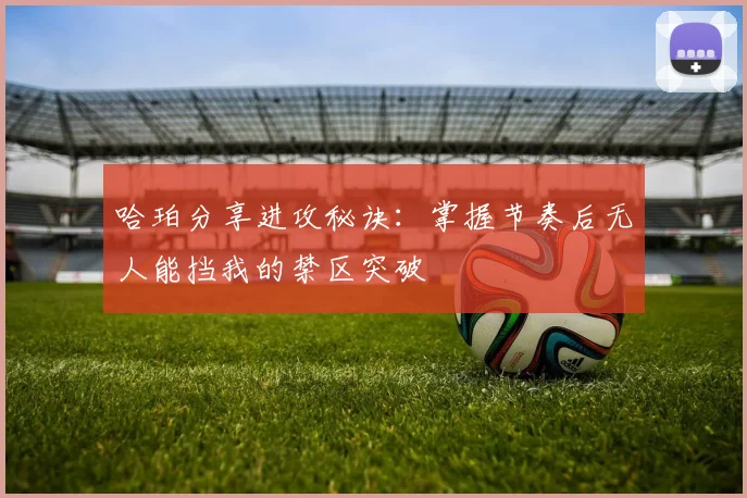 哈珀分享进攻秘诀：掌握节奏后无人能挡我的禁区突破