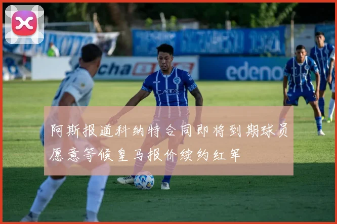 阿斯报道科纳特合同即将到期球员愿意等候皇马报价续约红军
