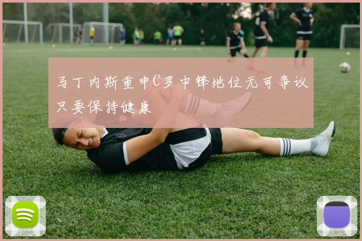马丁内斯重申C罗中锋地位无可争议只要保持健康
