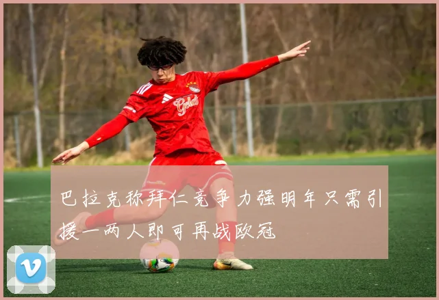 巴拉克称拜仁竞争力强明年只需引援一两人即可再战欧冠