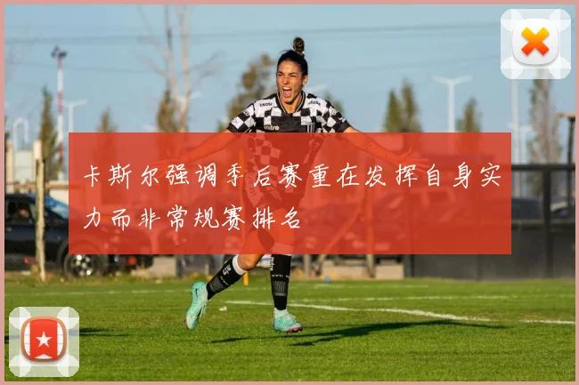 卡斯尔强调季后赛重在发挥自身实力而非常规赛排名