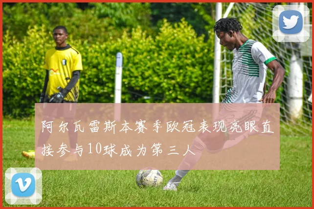 阿尔瓦雷斯本赛季欧冠表现亮眼直接参与10球成为第三人