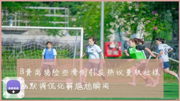 B费离场险些滑倒引发热议曼联社媒幽默调侃化解尴尬瞬间