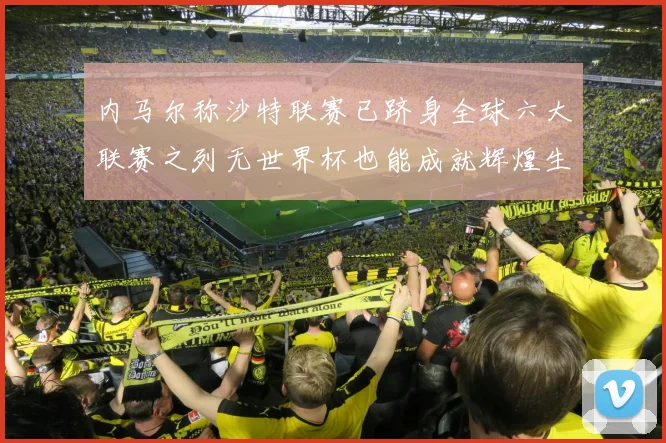 内马尔称沙特联赛已跻身全球六大联赛之列无世界杯也能成就辉煌生涯