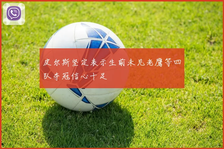 皮尔斯坚定表示生前未见老鹰等四队夺冠信心十足