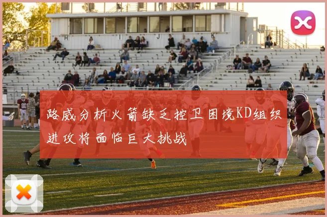 路威分析火箭缺乏控卫困境KD组织进攻将面临巨大挑战