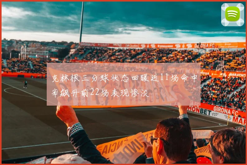 克林根三分球状态回暖近11场命中率飙升前22场表现惨淡