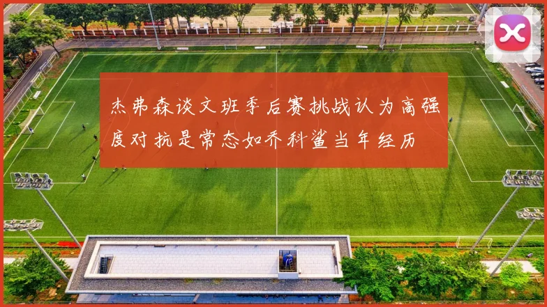 杰弗森谈文班季后赛挑战认为高强度对抗是常态如乔科鲨当年经历