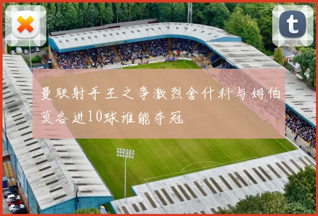 曼联射手王之争激烈舍什科与姆伯莫各进10球谁能夺冠