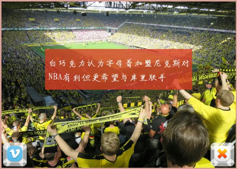白巧克力认为字母哥加盟尼克斯对NBA有利但更希望与库里联手