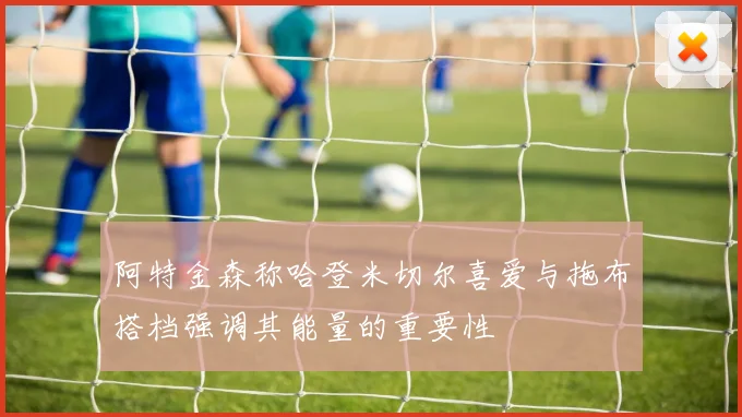 阿特金森称哈登米切尔喜爱与拖布搭档强调其能量的重要性