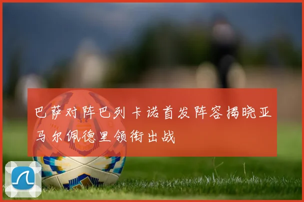 巴萨对阵巴列卡诺首发阵容揭晓亚马尔佩德里领衔出战