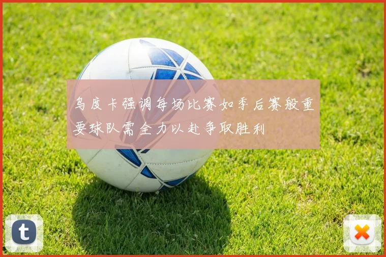 乌度卡强调每场比赛如季后赛般重要球队需全力以赴争取胜利