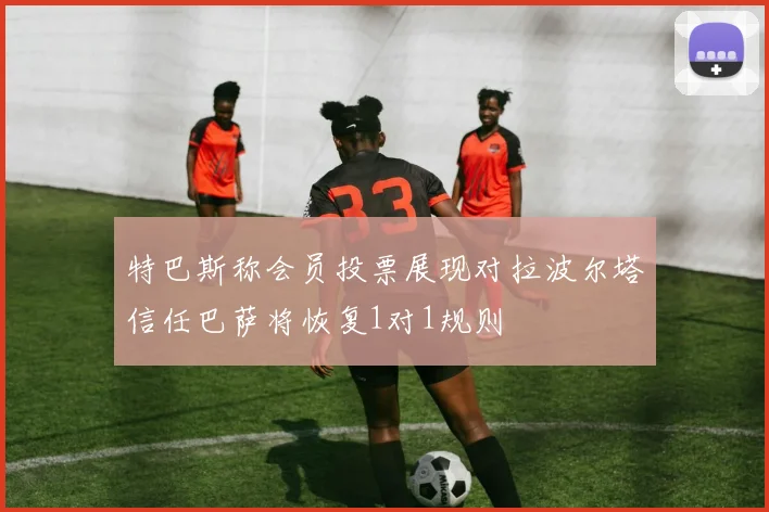 特巴斯称会员投票展现对拉波尔塔信任巴萨将恢复1对1规则