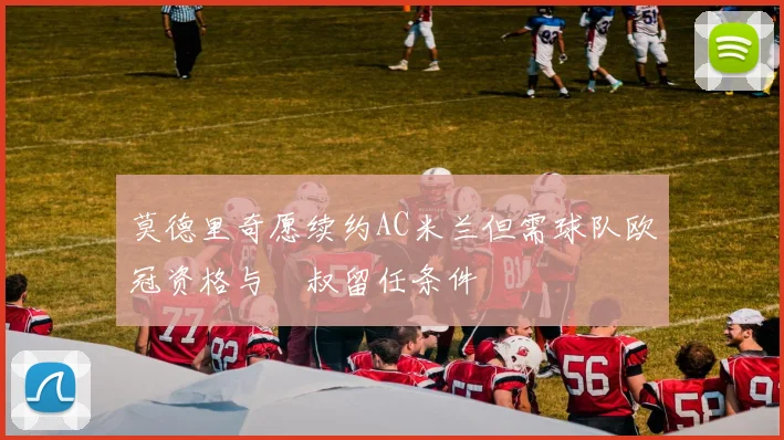 莫德里奇愿续约AC米兰但需球队欧冠资格与囧叔留任条件
