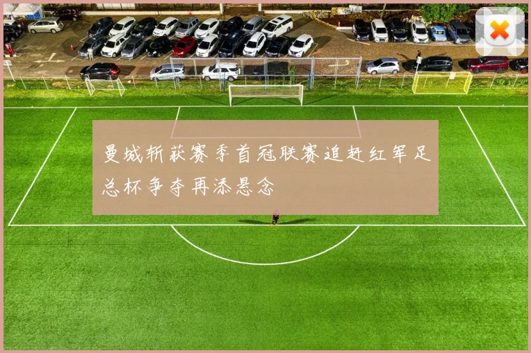 曼城斩获赛季首冠联赛追赶红军足总杯争夺再添悬念