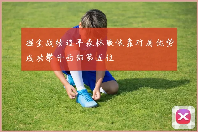 掘金战绩追平森林狼依靠对局优势成功攀升西部第五位