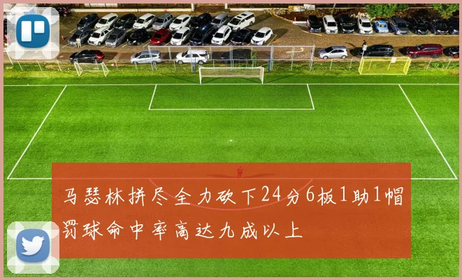 马瑟林拼尽全力砍下24分6板1助1帽罚球命中率高达九成以上