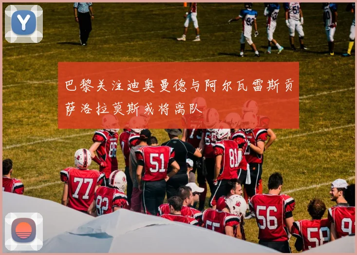 巴黎关注迪奥曼德与阿尔瓦雷斯贡萨洛拉莫斯或将离队