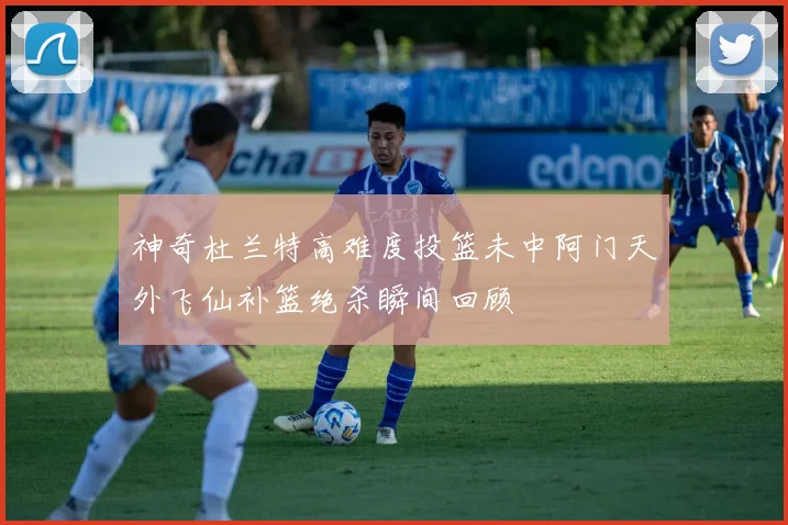 神奇杜兰特高难度投篮未中阿门天外飞仙补篮绝杀瞬间回顾