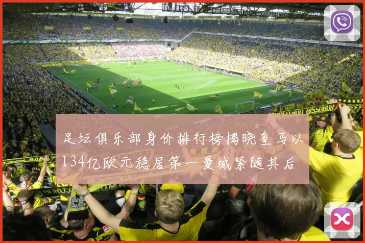 足坛俱乐部身价排行榜揭晓皇马以134亿欧元稳居第一曼城紧随其后