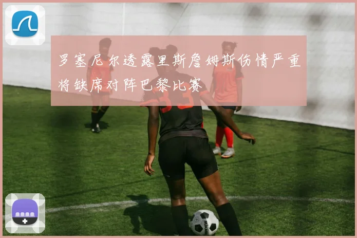 罗塞尼尔透露里斯詹姆斯伤情严重将缺席对阵巴黎比赛
