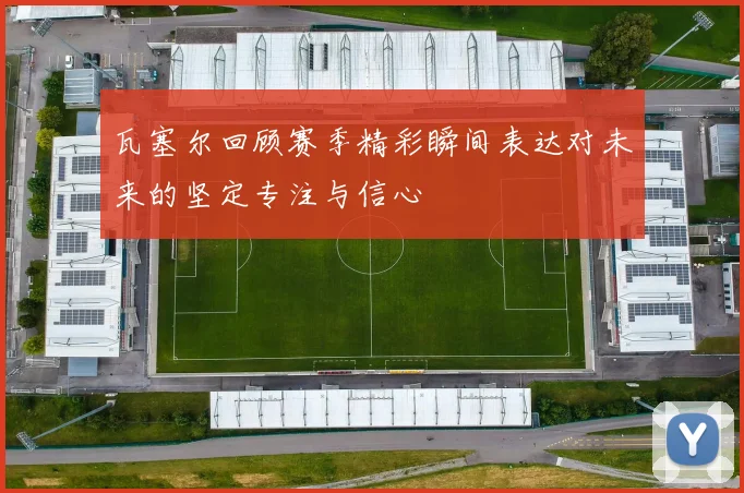 瓦塞尔回顾赛季精彩瞬间表达对未来的坚定专注与信心