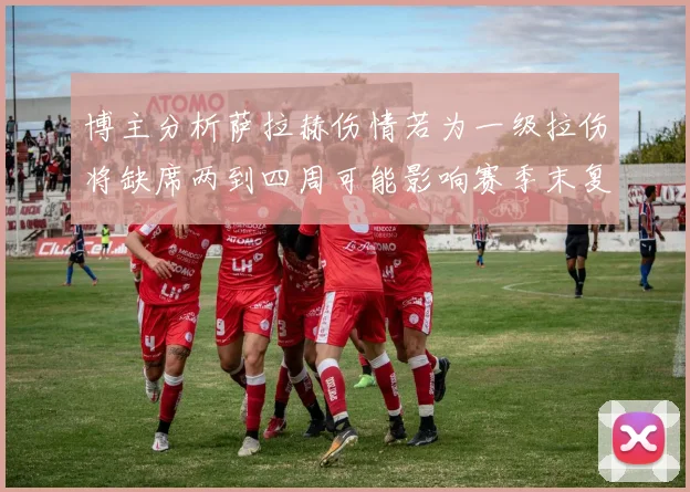 博主分析萨拉赫伤情若为一级拉伤将缺席两到四周可能影响赛季末复出