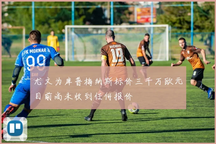 尤文为库普梅纳斯标价三千万欧元目前尚未收到任何报价